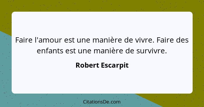 Faire l'amour est une manière de vivre. Faire des enfants est une manière de survivre.... - Robert Escarpit