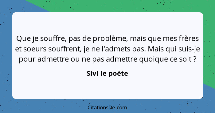 Que je souffre, pas de problème, mais que mes frères et soeurs souffrent, je ne l'admets pas. Mais qui suis-je pour admettre ou ne pas... - Sivi le poète