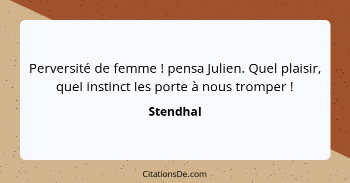 Perversité de femme ! pensa Julien. Quel plaisir, quel instinct les porte à nous tromper !... - Stendhal