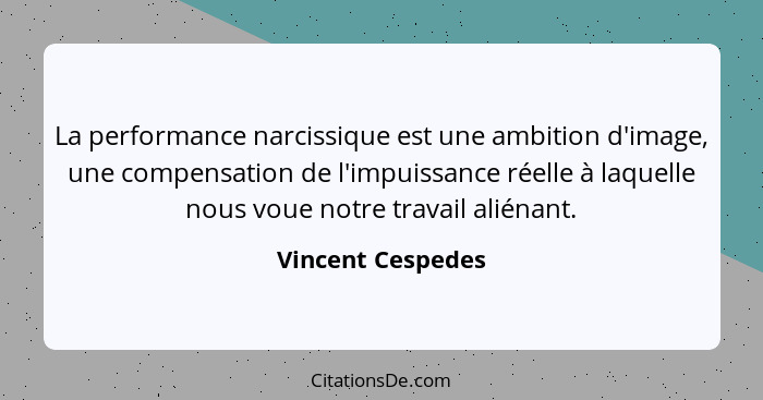 La performance narcissique est une ambition d'image, une compensation de l'impuissance réelle à laquelle nous voue notre travail al... - Vincent Cespedes