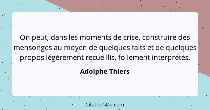 On peut, dans les moments de crise, construire des mensonges au moyen de quelques faits et de quelques propos légèrement recueillis,... - Adolphe Thiers
