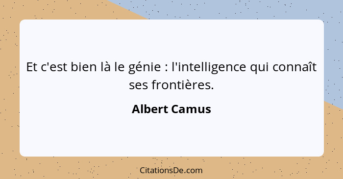 Et c'est bien là le génie : l'intelligence qui connaît ses frontières.... - Albert Camus