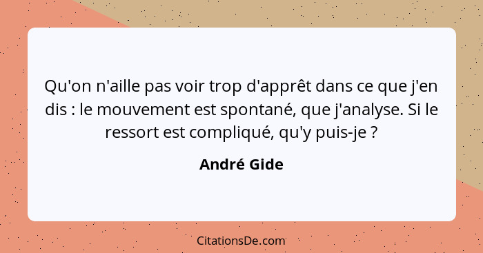 Qu'on n'aille pas voir trop d'apprêt dans ce que j'en dis : le mouvement est spontané, que j'analyse. Si le ressort est compliqué, q... - André Gide