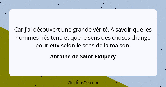 Car j'ai découvert une grande vérité. A savoir que les hommes hésitent, et que le sens des choses change pour eux selon le... - Antoine de Saint-Exupéry