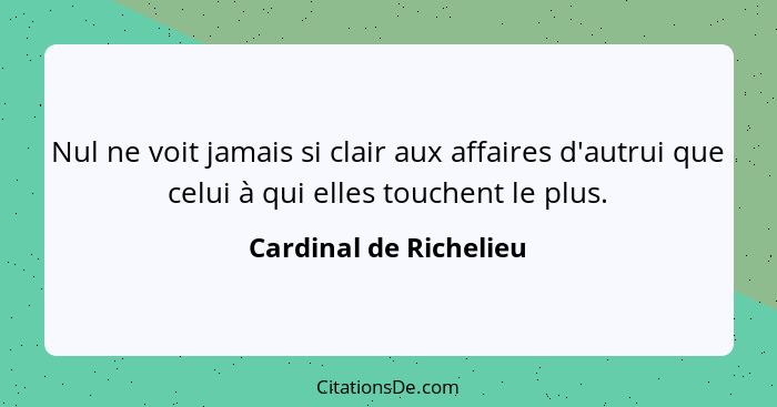 Nul ne voit jamais si clair aux affaires d'autrui que celui à qui elles touchent le plus.... - Cardinal de Richelieu