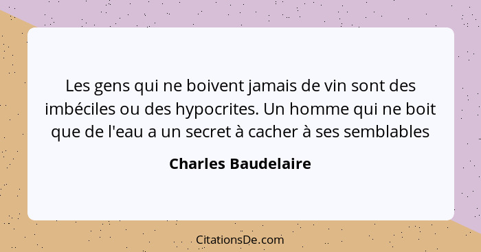 Les gens qui ne boivent jamais de vin sont des imbéciles ou des hypocrites. Un homme qui ne boit que de l'eau a un secret à cache... - Charles Baudelaire