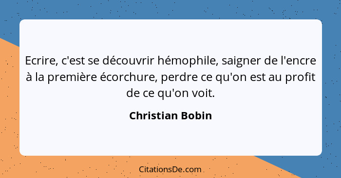 Ecrire, c'est se découvrir hémophile, saigner de l'encre à la première écorchure, perdre ce qu'on est au profit de ce qu'on voit.... - Christian Bobin