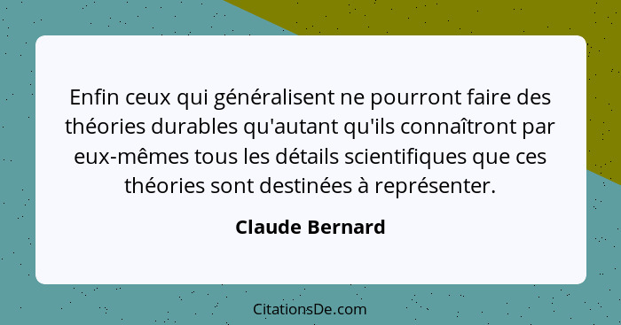 Enfin ceux qui généralisent ne pourront faire des théories durables qu'autant qu'ils connaîtront par eux-mêmes tous les détails scien... - Claude Bernard