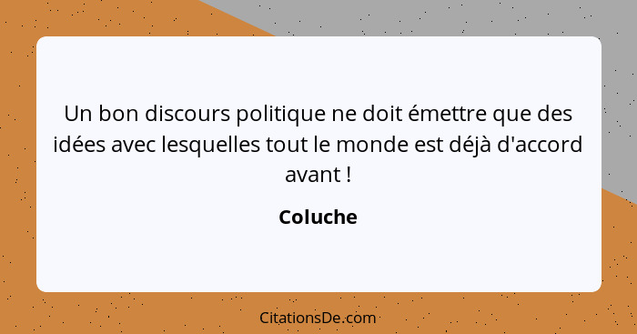 Un bon discours politique ne doit émettre que des idées avec lesquelles tout le monde est déjà d'accord avant !... - Coluche