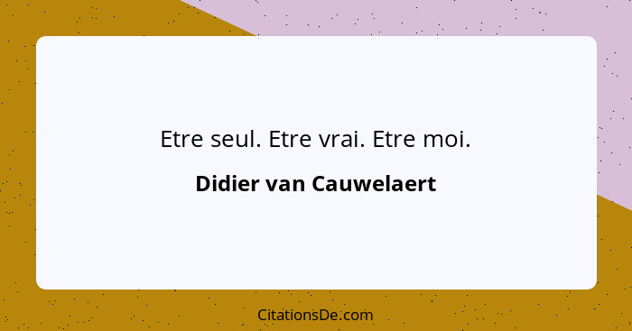 Etre seul. Etre vrai. Etre moi.... - Didier van Cauwelaert