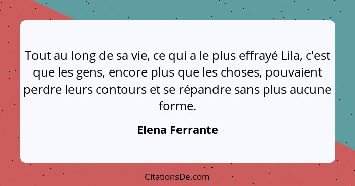 Tout au long de sa vie, ce qui a le plus effrayé Lila, c'est que les gens, encore plus que les choses, pouvaient perdre leurs contour... - Elena Ferrante