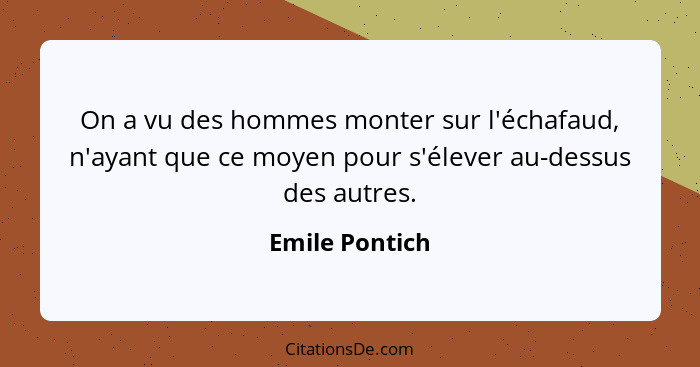 On a vu des hommes monter sur l'échafaud, n'ayant que ce moyen pour s'élever au-dessus des autres.... - Emile Pontich