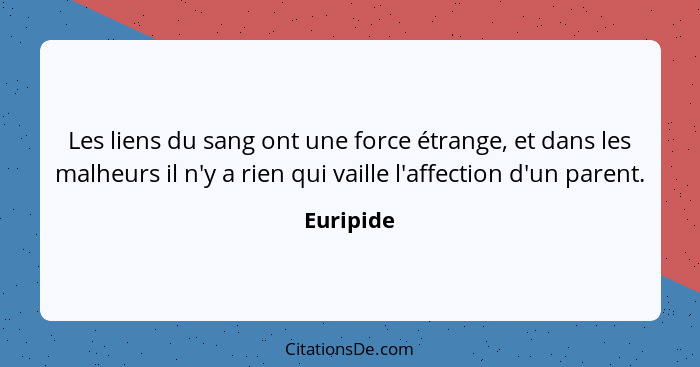 Les liens du sang ont une force étrange, et dans les malheurs il n'y a rien qui vaille l'affection d'un parent.... - Euripide