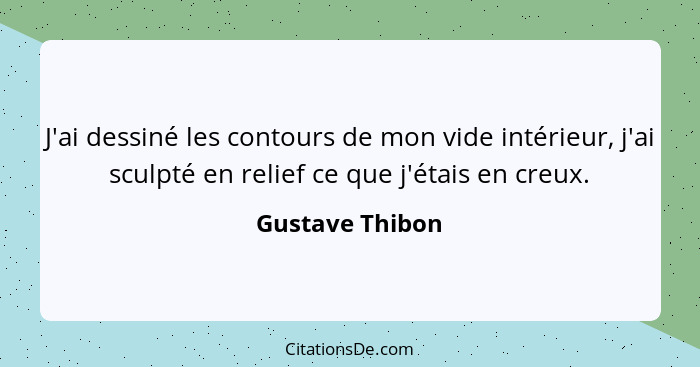 J'ai dessiné les contours de mon vide intérieur, j'ai sculpté en relief ce que j'étais en creux.... - Gustave Thibon