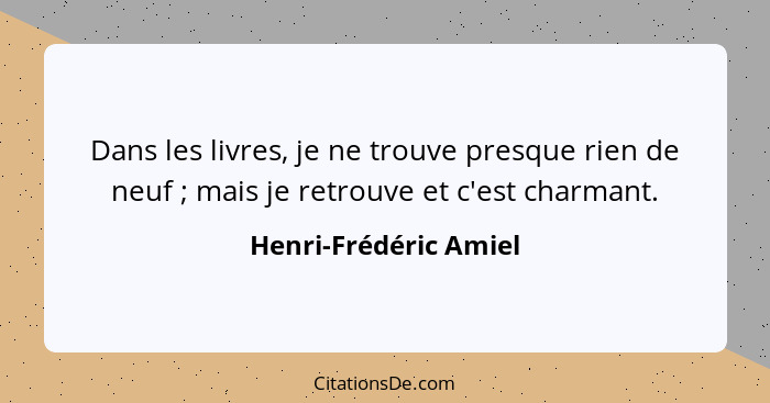 Dans les livres, je ne trouve presque rien de neuf ; mais je retrouve et c'est charmant.... - Henri-Frédéric Amiel