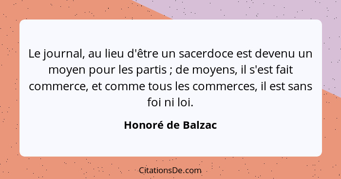 Le journal, au lieu d'être un sacerdoce est devenu un moyen pour les partis ; de moyens, il s'est fait commerce, et comme tous... - Honoré de Balzac