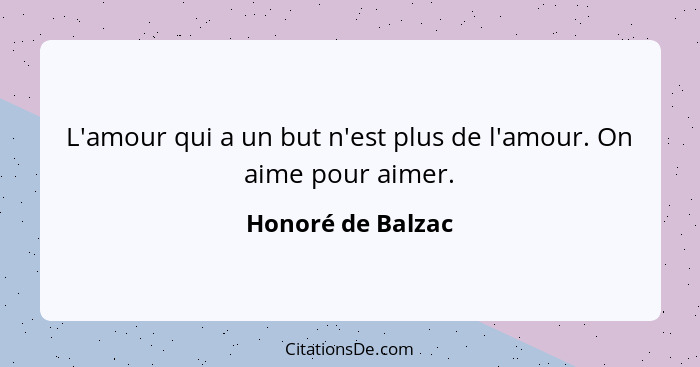 L'amour qui a un but n'est plus de l'amour. On aime pour aimer.... - Honoré de Balzac