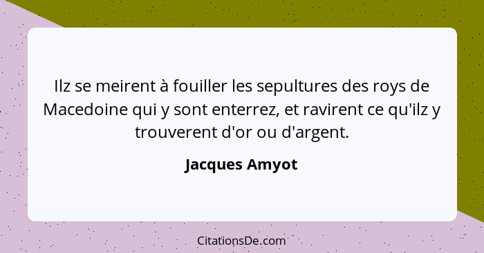 Ilz se meirent à fouiller les sepultures des roys de Macedoine qui y sont enterrez, et ravirent ce qu'ilz y trouverent d'or ou d'argen... - Jacques Amyot