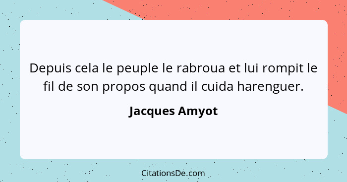 Depuis cela le peuple le rabroua et lui rompit le fil de son propos quand il cuida harenguer.... - Jacques Amyot