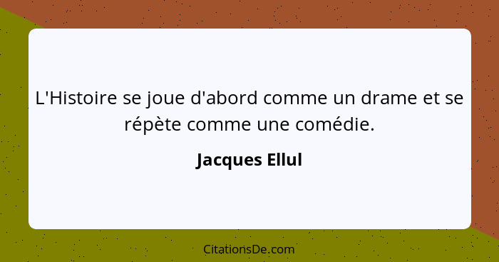 L'Histoire se joue d'abord comme un drame et se répète comme une comédie.... - Jacques Ellul