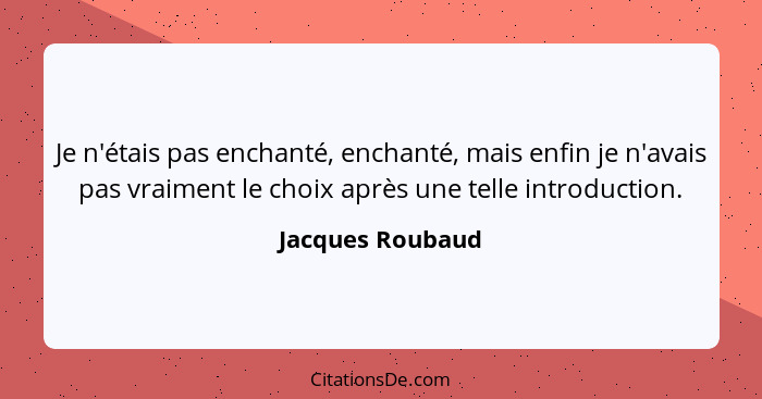 Je n'étais pas enchanté, enchanté, mais enfin je n'avais pas vraiment le choix après une telle introduction.... - Jacques Roubaud