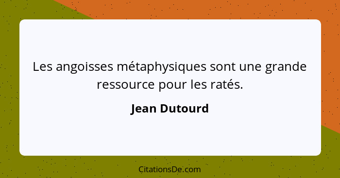 Les angoisses métaphysiques sont une grande ressource pour les ratés.... - Jean Dutourd