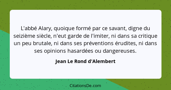 L'abbé Alary, quoique formé par ce savant, digne du seizième siècle, n'eut garde de l'imiter, ni dans sa critique un peu... - Jean Le Rond d'Alembert