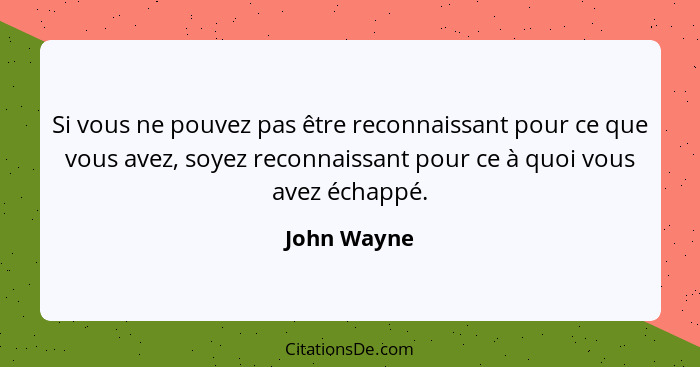 Si vous ne pouvez pas être reconnaissant pour ce que vous avez, soyez reconnaissant pour ce à quoi vous avez échappé.... - John Wayne