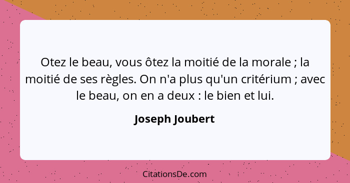 Otez le beau, vous ôtez la moitié de la morale ; la moitié de ses règles. On n'a plus qu'un critérium ; avec le beau, on en... - Joseph Joubert