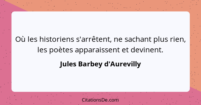 Où les historiens s'arrêtent, ne sachant plus rien, les poètes apparaissent et devinent.... - Jules Barbey d'Aurevilly