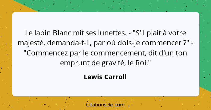 Le lapin Blanc mit ses lunettes. - "S'il plait à votre majesté, demanda-t-il, par où dois-je commencer ?" - "Commencez par le com... - Lewis Carroll