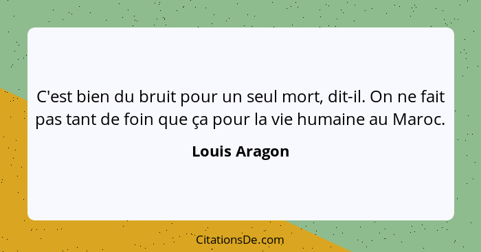 C'est bien du bruit pour un seul mort, dit-il. On ne fait pas tant de foin que ça pour la vie humaine au Maroc.... - Louis Aragon