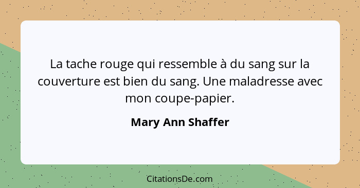 La tache rouge qui ressemble à du sang sur la couverture est bien du sang. Une maladresse avec mon coupe-papier.... - Mary Ann Shaffer