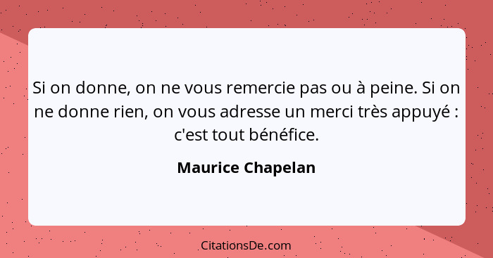 Si on donne, on ne vous remercie pas ou à peine. Si on ne donne rien, on vous adresse un merci très appuyé : c'est tout bénéfi... - Maurice Chapelan