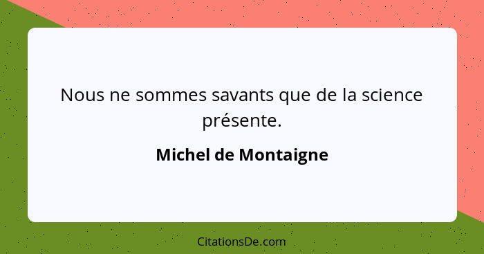 Nous ne sommes savants que de la science présente.... - Michel de Montaigne