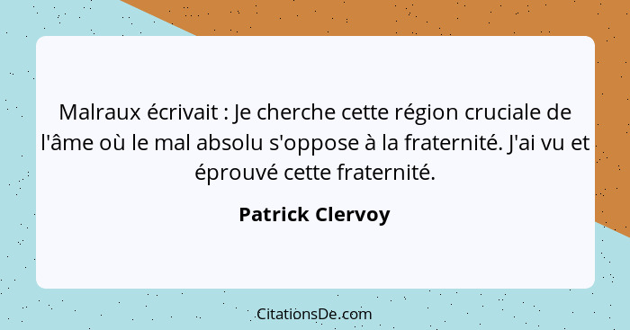 Malraux écrivait : Je cherche cette région cruciale de l'âme où le mal absolu s'oppose à la fraternité. J'ai vu et éprouvé cett... - Patrick Clervoy