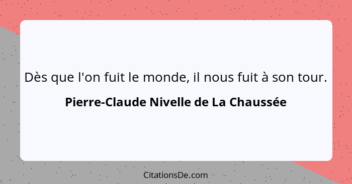 Dès que l'on fuit le monde, il nous fuit à son tour.... - Pierre-Claude Nivelle de La Chaussée