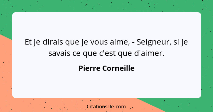 Et je dirais que je vous aime, - Seigneur, si je savais ce que c'est que d'aimer.... - Pierre Corneille