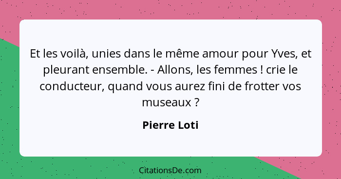 Et les voilà, unies dans le même amour pour Yves, et pleurant ensemble. - Allons, les femmes ! crie le conducteur, quand vous aurez... - Pierre Loti