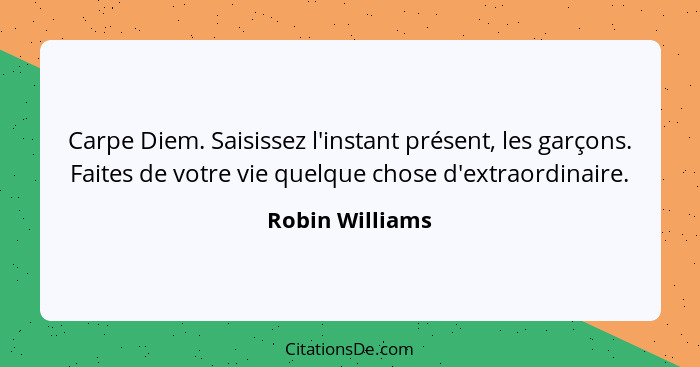 Carpe Diem. Saisissez l'instant présent, les garçons. Faites de votre vie quelque chose d'extraordinaire.... - Robin Williams