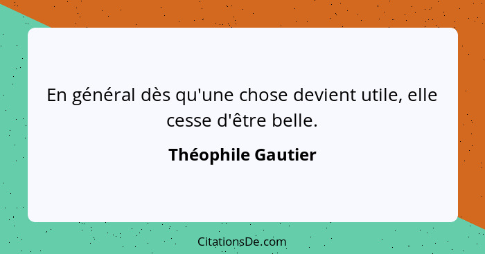 En général dès qu'une chose devient utile, elle cesse d'être belle.... - Théophile Gautier