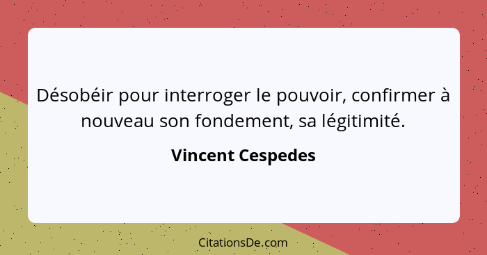 Désobéir pour interroger le pouvoir, confirmer à nouveau son fondement, sa légitimité.... - Vincent Cespedes