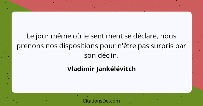 Le jour même où le sentiment se déclare, nous prenons nos dispositions pour n'être pas surpris par son déclin.... - Vladimir Jankélévitch