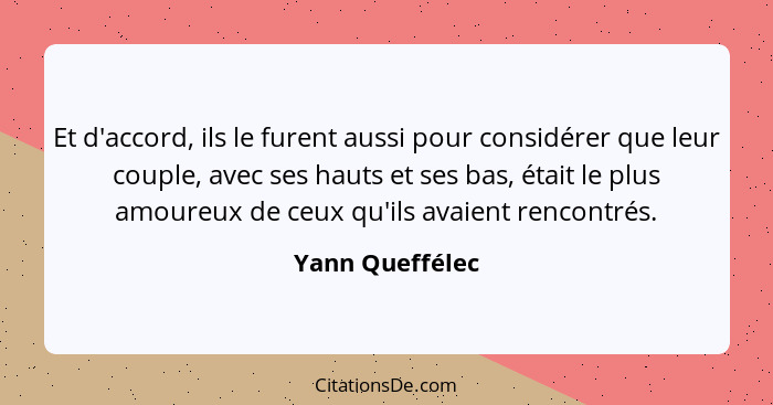 Et d'accord, ils le furent aussi pour considérer que leur couple, avec ses hauts et ses bas, était le plus amoureux de ceux qu'ils av... - Yann Queffélec