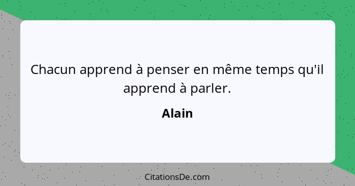 Chacun apprend à penser en même temps qu'il apprend à parler.... - Alain