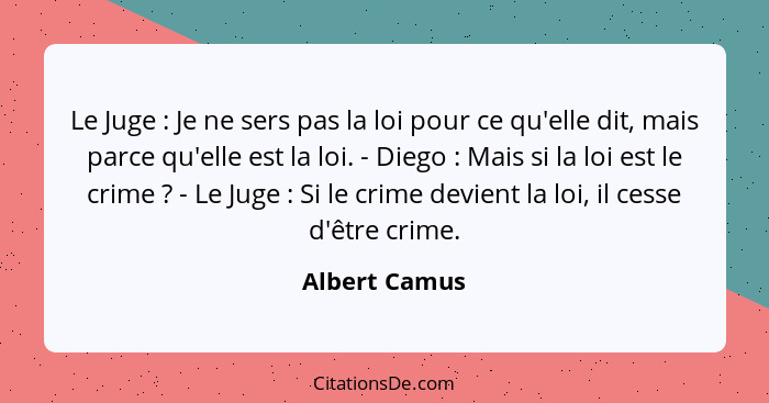 Le Juge : Je ne sers pas la loi pour ce qu'elle dit, mais parce qu'elle est la loi. - Diego : Mais si la loi est le crime&nbs... - Albert Camus