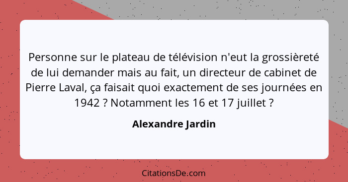 Personne sur le plateau de télévision n'eut la grossièreté de lui demander mais au fait, un directeur de cabinet de Pierre Laval, ç... - Alexandre Jardin