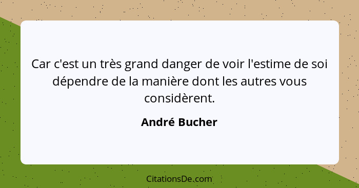 Car c'est un très grand danger de voir l'estime de soi dépendre de la manière dont les autres vous considèrent.... - André Bucher