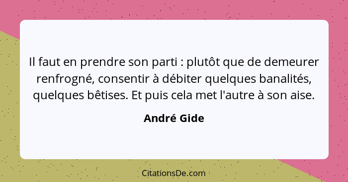 Il faut en prendre son parti : plutôt que de demeurer renfrogné, consentir à débiter quelques banalités, quelques bêtises. Et puis c... - André Gide