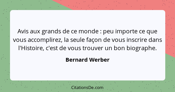 Avis aux grands de ce monde : peu importe ce que vous accomplirez, la seule façon de vous inscrire dans l'Histoire, c'est de vou... - Bernard Werber